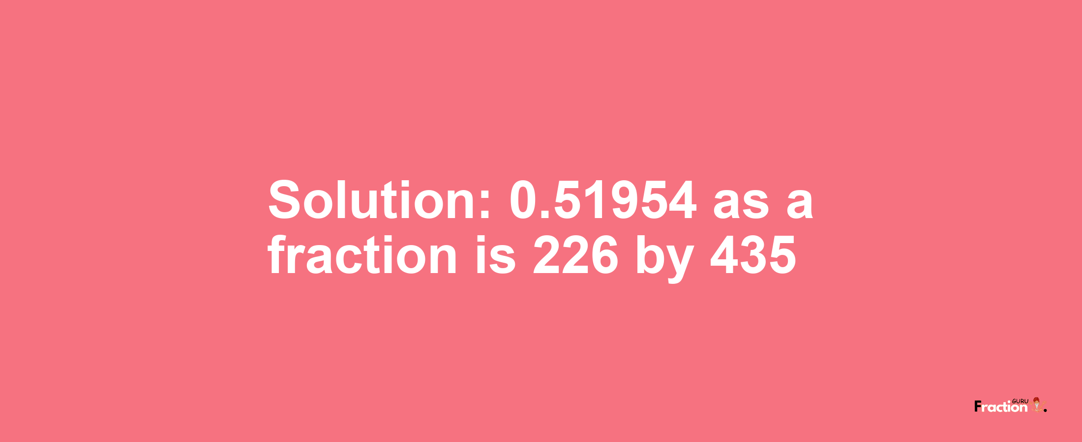 Solution:0.51954 as a fraction is 226/435